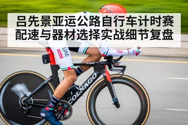 吕先景亚运公路自行车计时赛配速与器材选择实战细节复盘