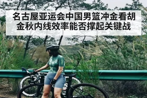 名古屋亚运会中国男篮冲金看胡金秋内线效率能否撑起关键战（leyu）