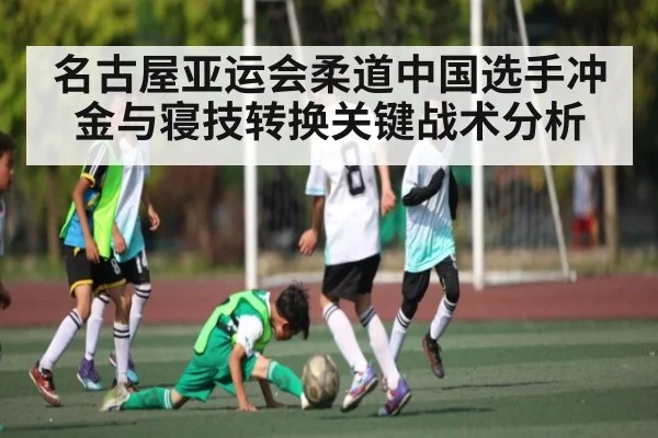 名古屋亚运会柔道中国选手冲金与寝技转换关键战术分析（leyu）
