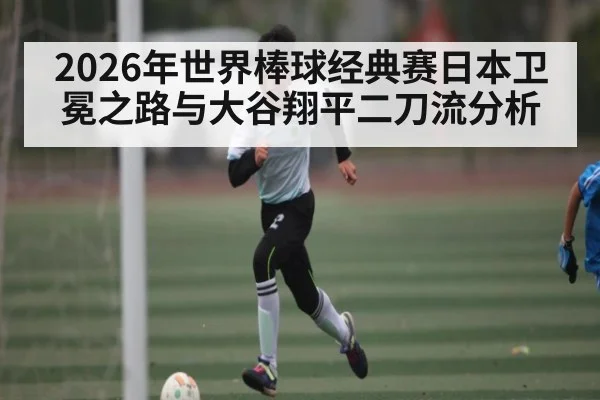 2026年世界棒球经典赛日本卫冕之路与大谷翔平二刀流分析（leyu）