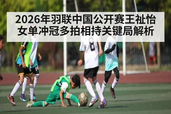 2026年羽联中国公开赛王祉怡女单冲冠多拍相持关键局解析（leyu）