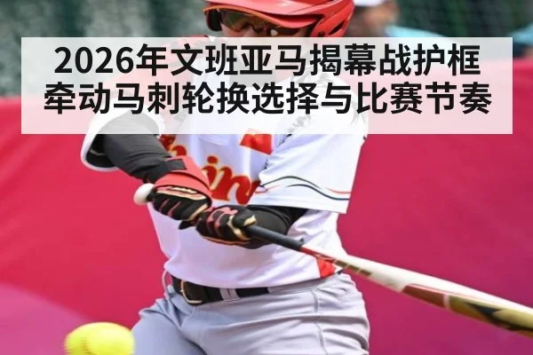 2026年文班亚马揭幕战护框牵动马刺轮换选择与比赛节奏（leyu）